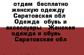 отдам  бесплатно женскую одежду - Саратовская обл. Одежда, обувь и аксессуары » Женская одежда и обувь   . Саратовская обл.